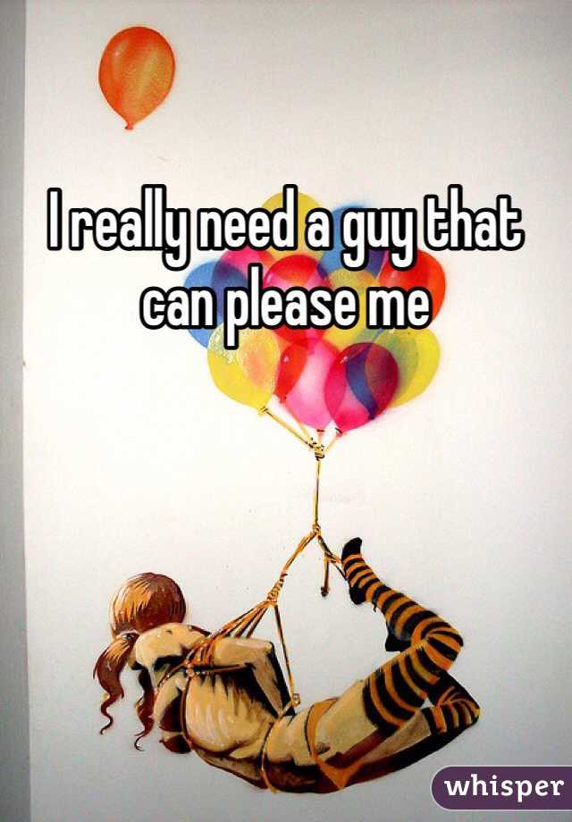 I really need a guy that can please me 
