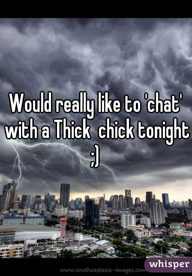 Would really like to 'chat' with a Thick  chick tonight ;) 