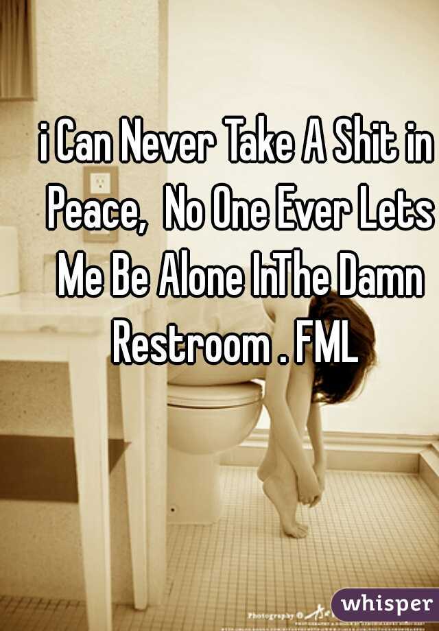 i Can Never Take A Shit in Peace,  No One Ever Lets Me Be Alone InThe Damn Restroom . FML 