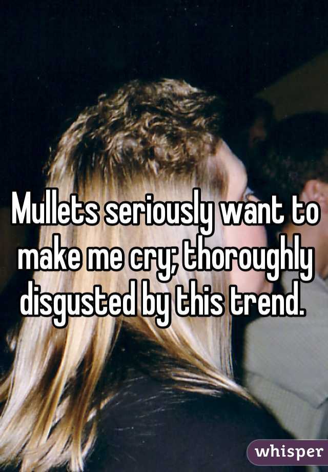 Mullets seriously want to make me cry; thoroughly disgusted by this trend. 