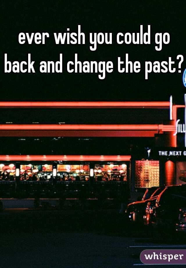 ever wish you could go back and change the past? 