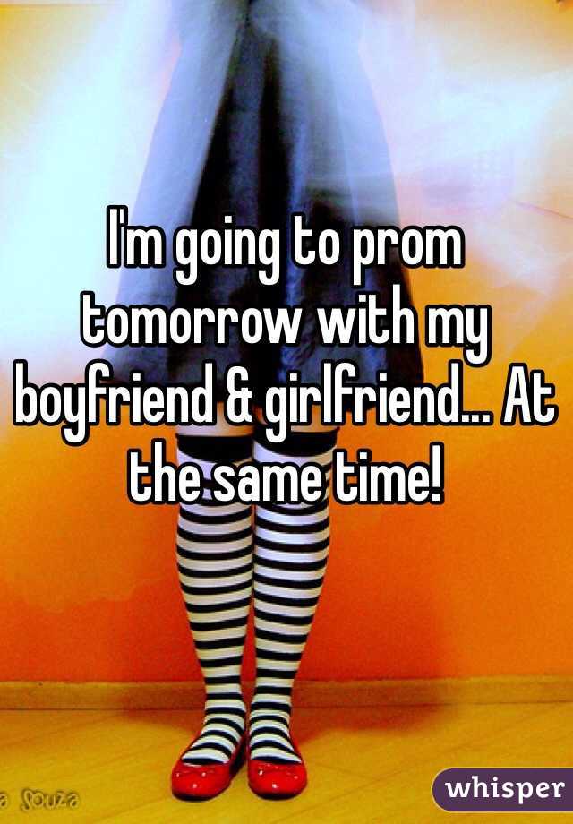 I'm going to prom tomorrow with my boyfriend & girlfriend... At the same time! 