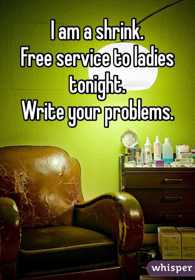 I am a shrink. 
Free service to ladies tonight. 
Write your problems. 