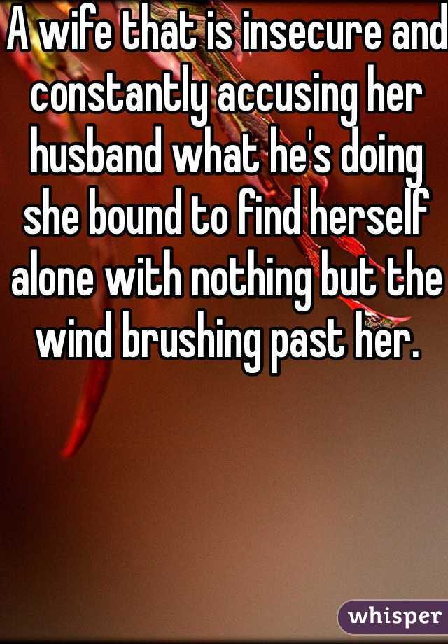 A wife that is insecure and constantly accusing her husband what he's doing she bound to find herself alone with nothing but the wind brushing past her.