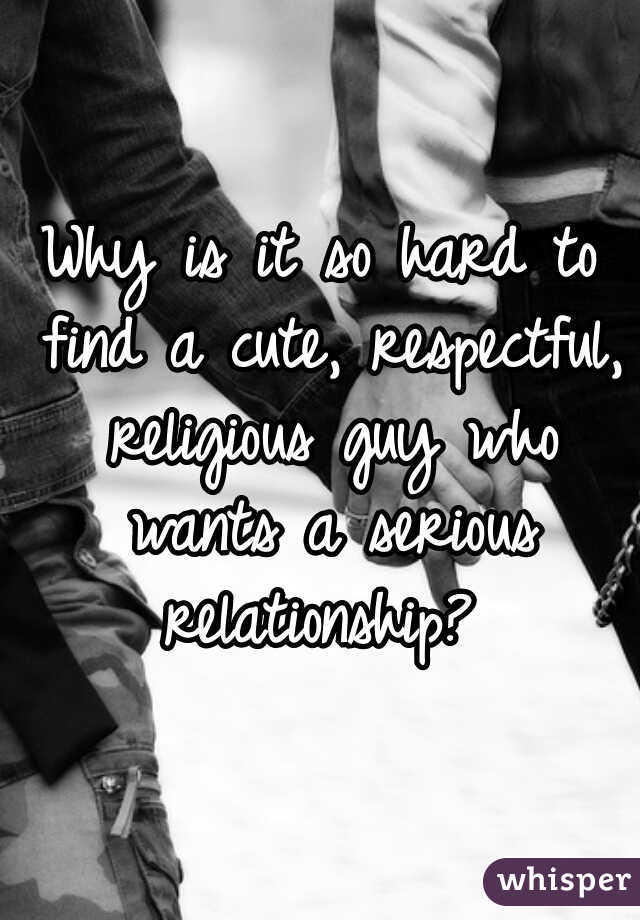 Why is it so hard to find a cute, respectful, religious guy who wants a serious relationship? 