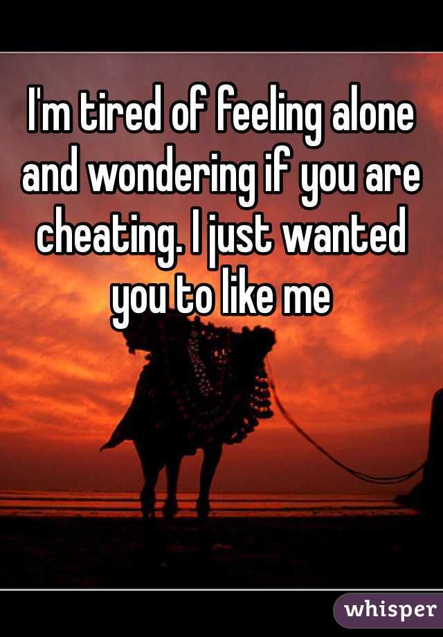 I'm tired of feeling alone and wondering if you are cheating. I just wanted you to like me