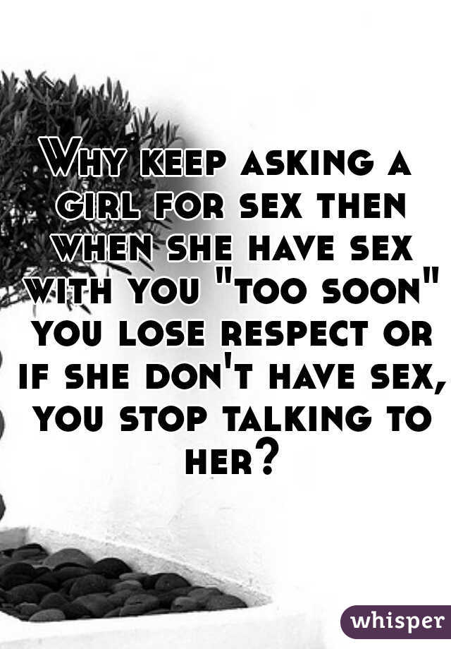 Why keep asking a girl for sex then when she have sex with you "too soon" you lose respect or if she don't have sex, you stop talking to her?