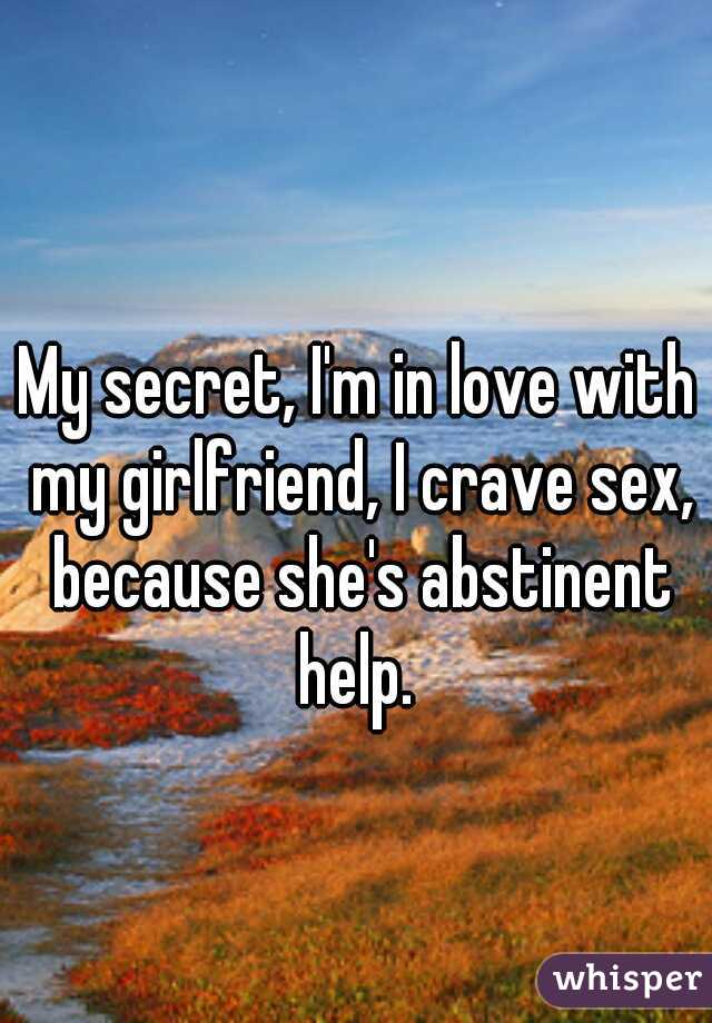My secret, I'm in love with my girlfriend, I crave sex, because she's abstinent help. 