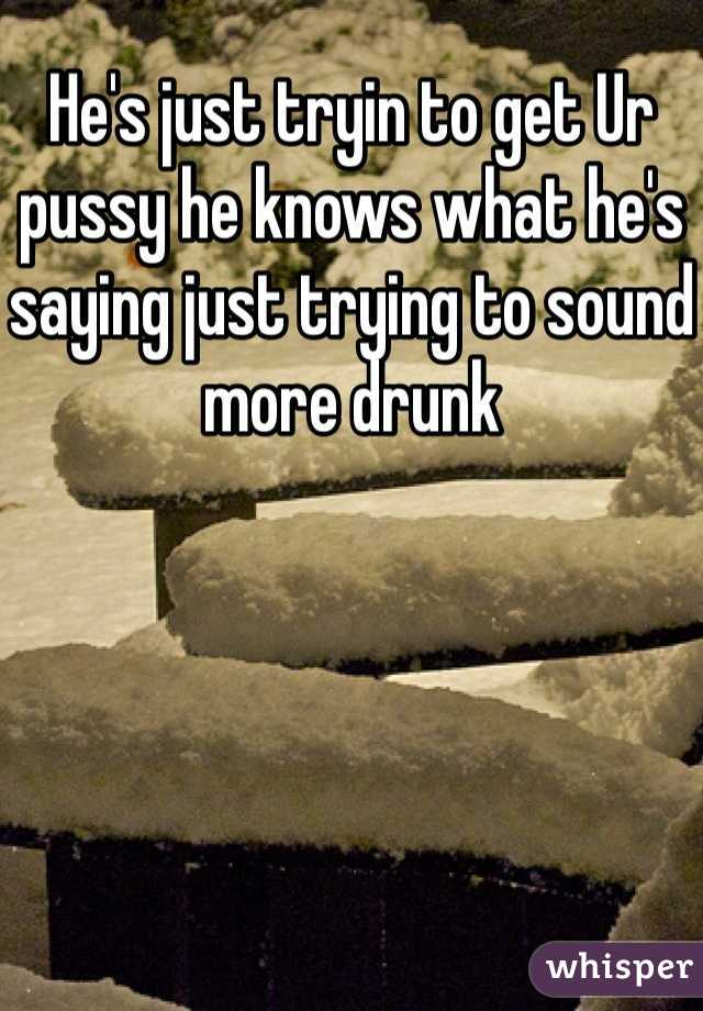 He's just tryin to get Ur pussy he knows what he's saying just trying to sound more drunk