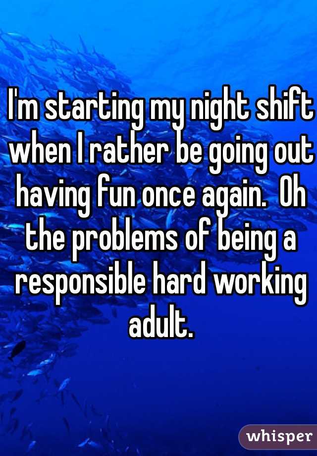 I'm starting my night shift when I rather be going out having fun once again.  Oh the problems of being a responsible hard working adult.  