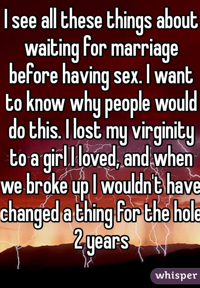 I see all these things about waiting for marriage before having sex. I want to know why people would do this. I lost my virginity to a girl I loved, and when we broke up I wouldn't have changed a thing for the hole 2 years 