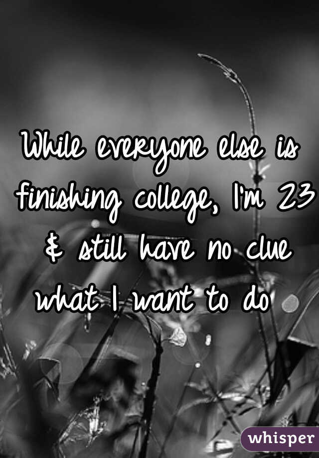 While everyone else is finishing college, I'm 23 & still have no clue what I want to do  
