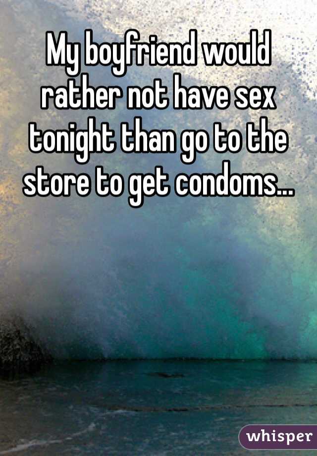 My boyfriend would rather not have sex tonight than go to the store to get condoms...