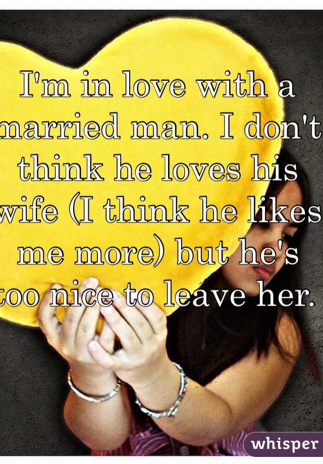 I'm in love with a married man. I don't think he loves his wife (I think he likes me more) but he's too nice to leave her. 