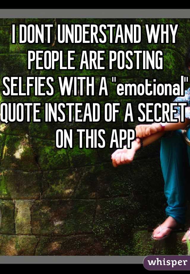 I DONT UNDERSTAND WHY PEOPLE ARE POSTING SELFIES WITH A "emotional" QUOTE INSTEAD OF A SECRET ON THIS APP