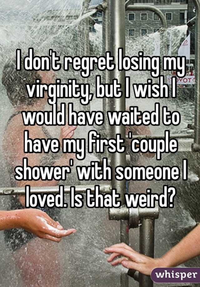 I don't regret losing my virginity, but I wish I would have waited to have my first 'couple shower' with someone I loved. Is that weird? 