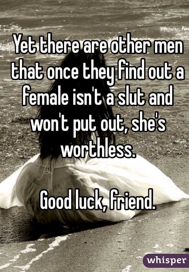 Yet there are other men that once they find out a female isn't a slut and won't put out, she's worthless.

Good luck, friend.