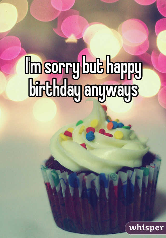 I'm sorry but happy birthday anyways