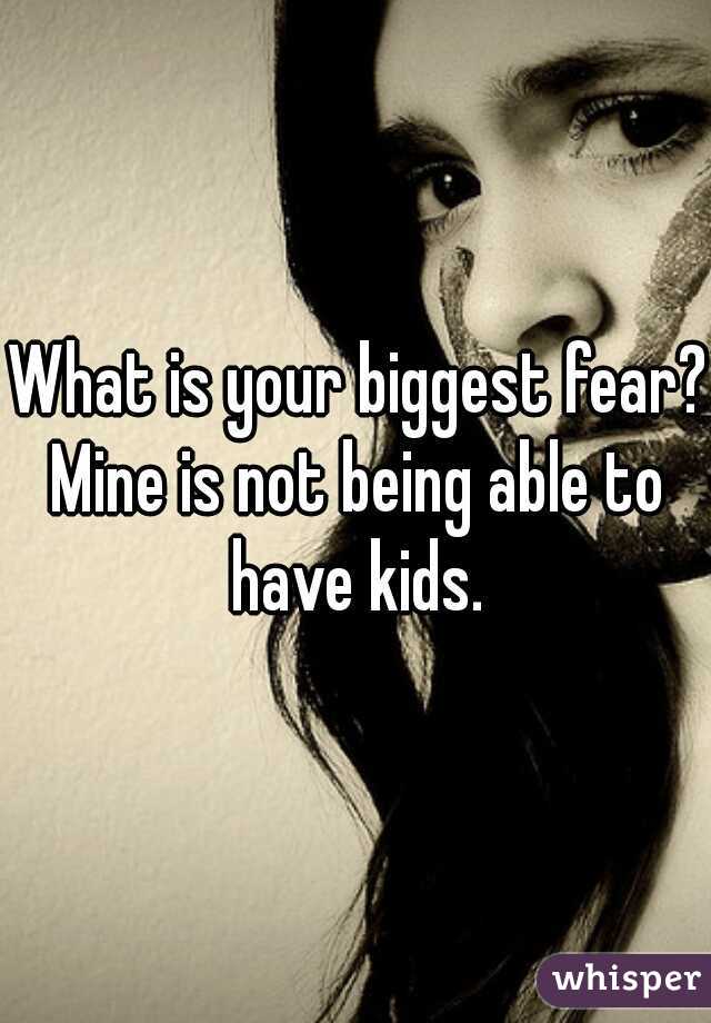 What is your biggest fear? 
Mine is not being able to have kids. 