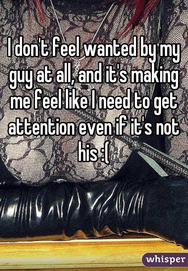 I don't feel wanted by my guy at all, and it's making me feel like I need to get attention even if it's not his :(
