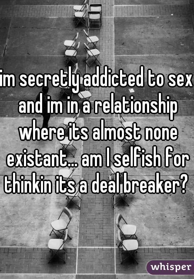 im secretly addicted to sex and im in a relationship where its almost none existant... am I selfish for thinkin its a deal breaker? 
