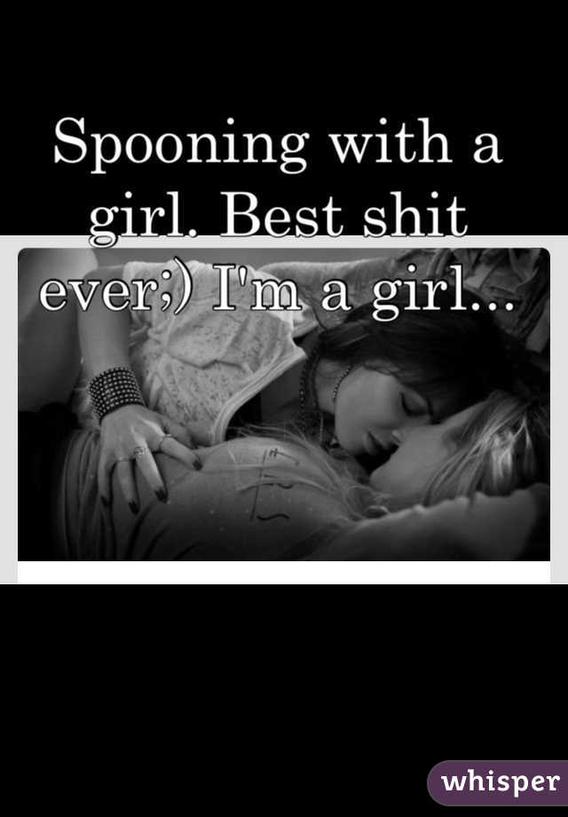 Spooning with a girl. Best shit ever;) I'm a girl...