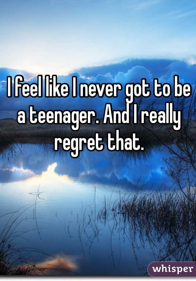 I feel like I never got to be a teenager. And I really regret that. 