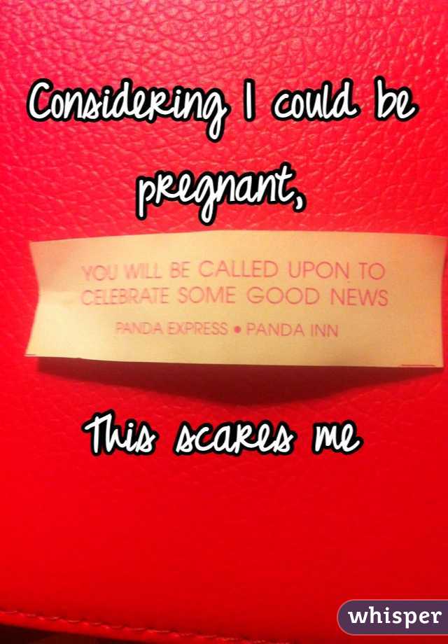 Considering I could be pregnant,


This scares me 
