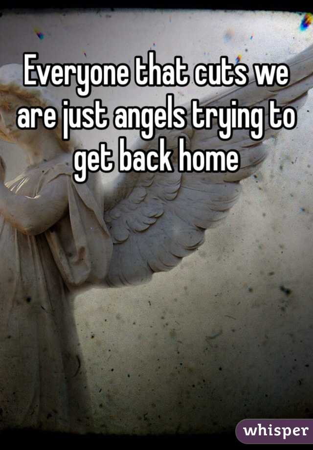 Everyone that cuts we are just angels trying to get back home
