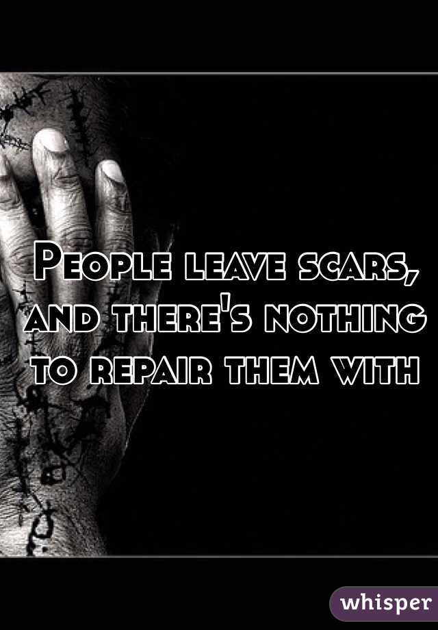 People leave scars, and there's nothing to repair them with 