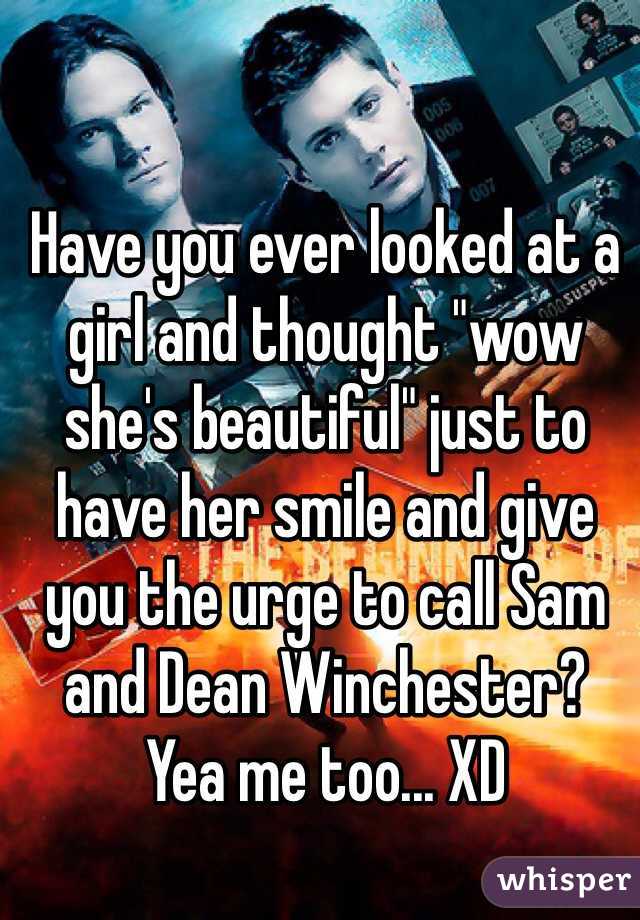 Have you ever looked at a girl and thought "wow she's beautiful" just to have her smile and give you the urge to call Sam and Dean Winchester? 
Yea me too... XD 