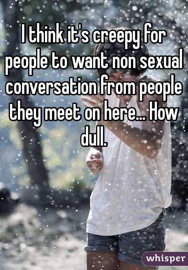 I think it's creepy for people to want non sexual conversation from people they meet on here... How dull.