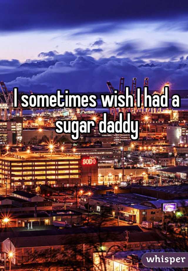 I sometimes wish I had a sugar daddy