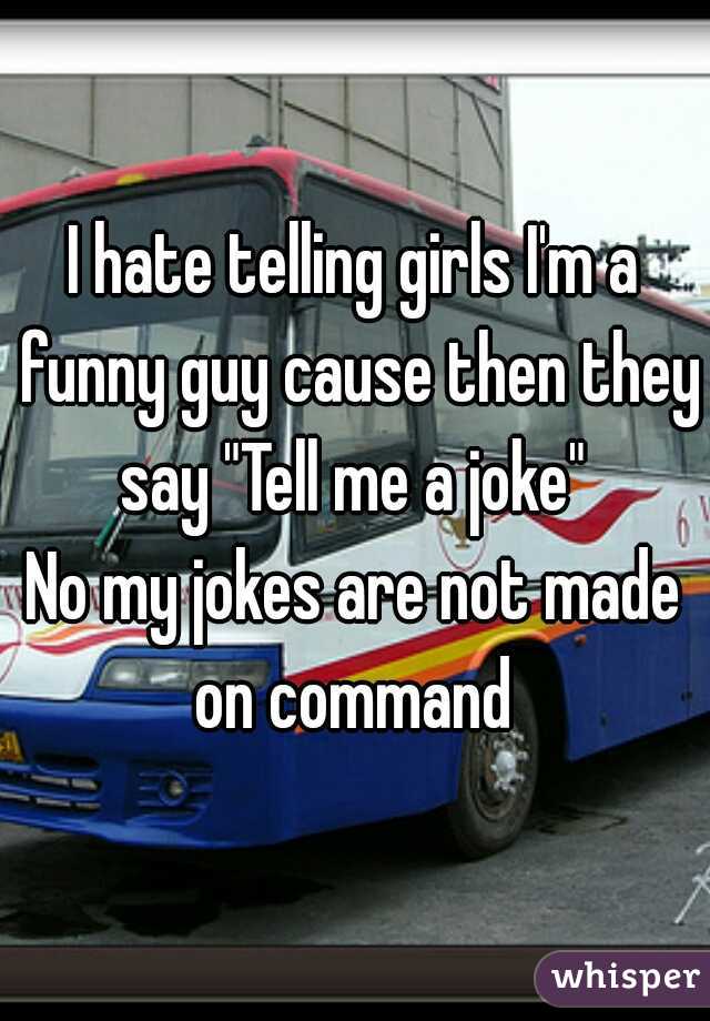I hate telling girls I'm a funny guy cause then they say "Tell me a joke" 
No my jokes are not made on command 