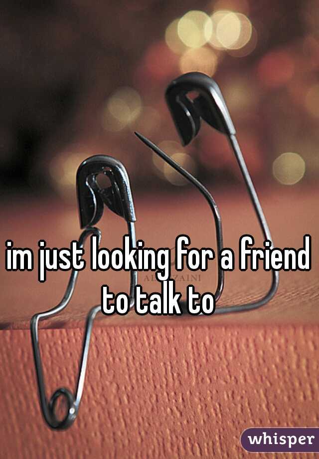 im just looking for a friend to talk to 