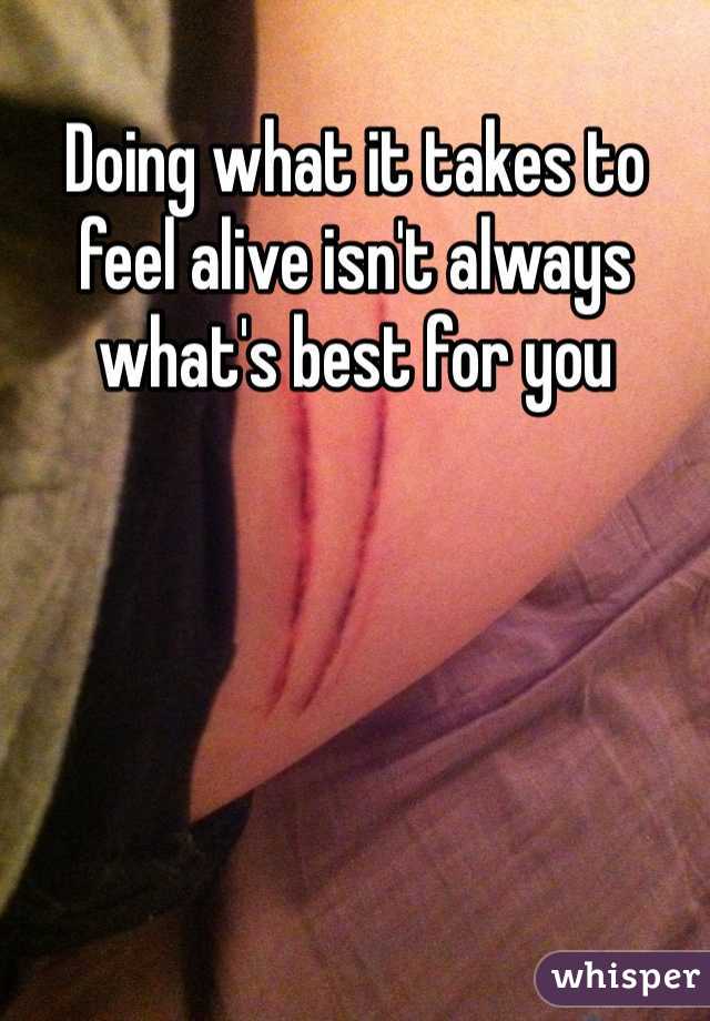 Doing what it takes to feel alive isn't always what's best for you
