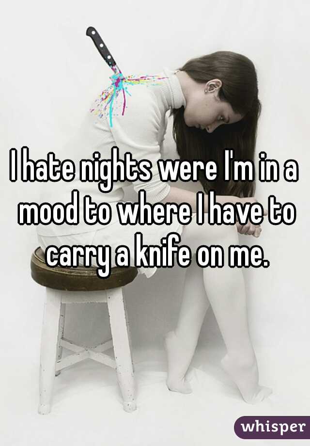 I hate nights were I'm in a mood to where I have to carry a knife on me.