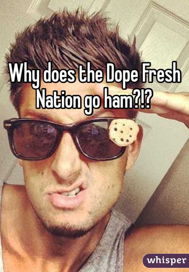 Why does the Dope Fresh Nation go ham?!?
