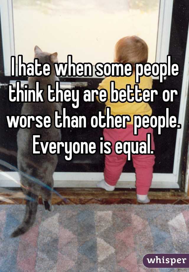  I hate when some people think they are better or worse than other people. Everyone is equal. 