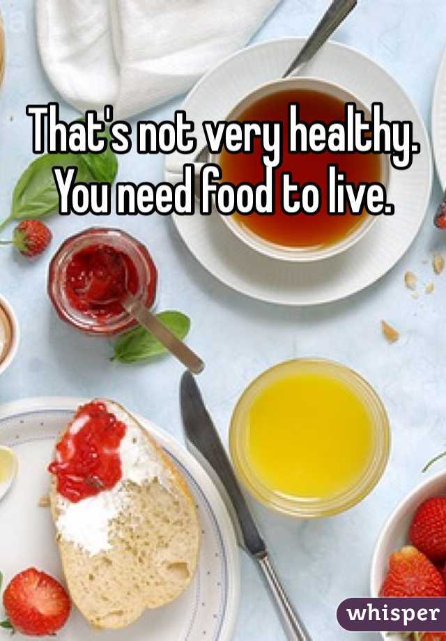 That's not very healthy. You need food to live. 