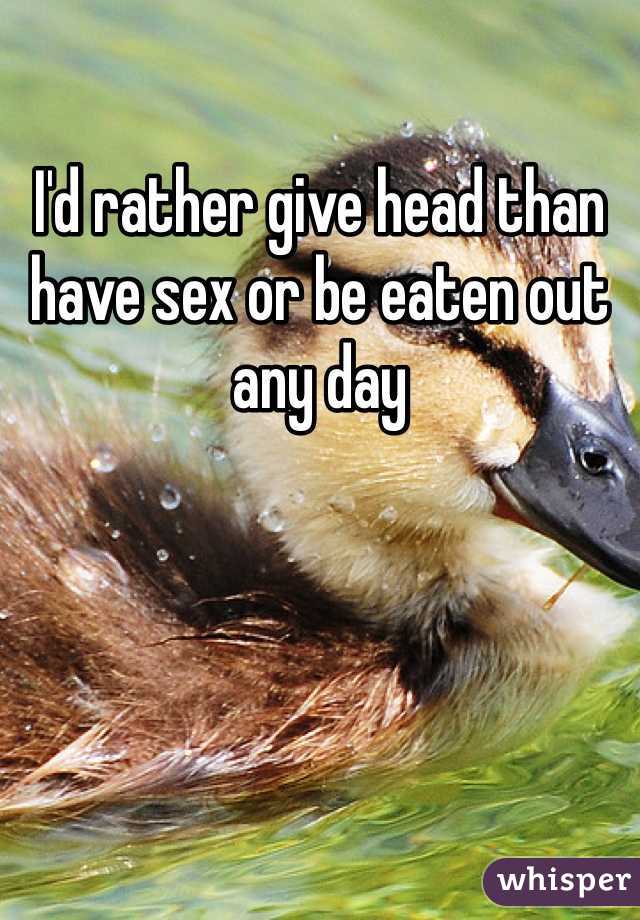 I'd rather give head than have sex or be eaten out any day 