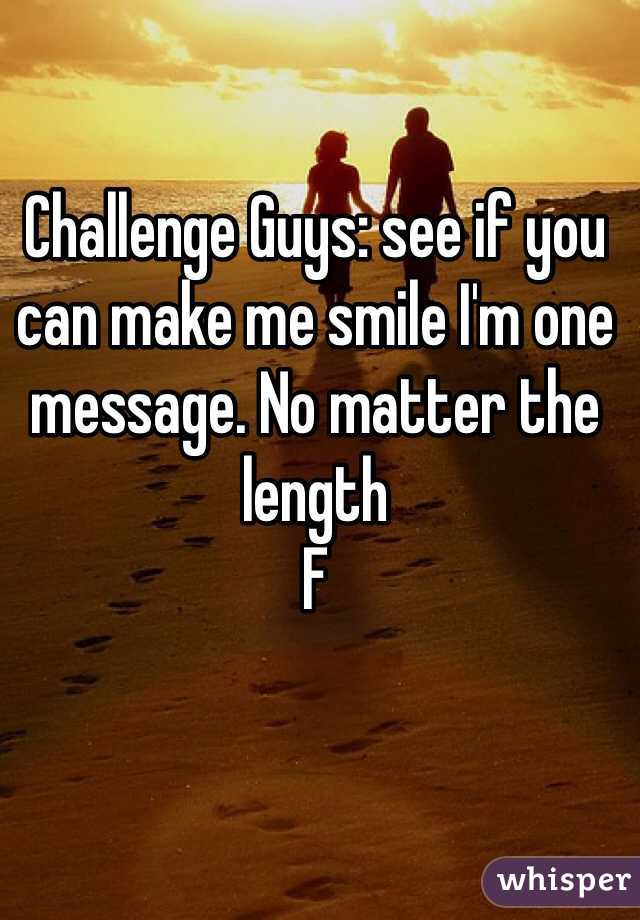 Challenge Guys: see if you can make me smile I'm one message. No matter the length 
F