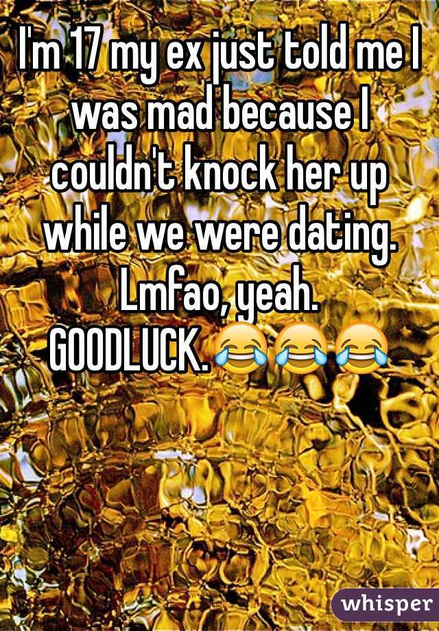 I'm 17 my ex just told me I was mad because I couldn't knock her up while we were dating.
Lmfao, yeah.
GOODLUCK.😂😂😂