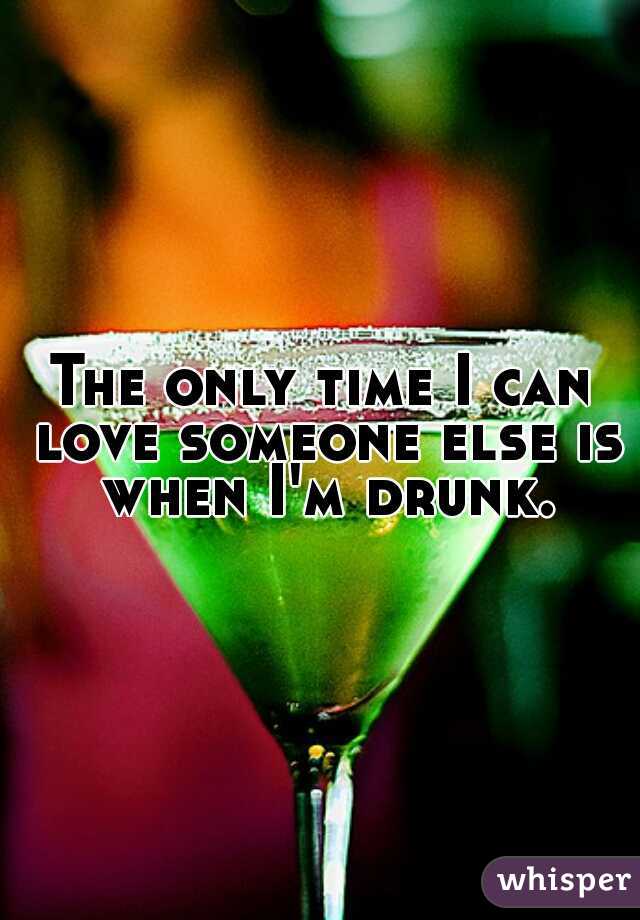 The only time I can love someone else is when I'm drunk.
