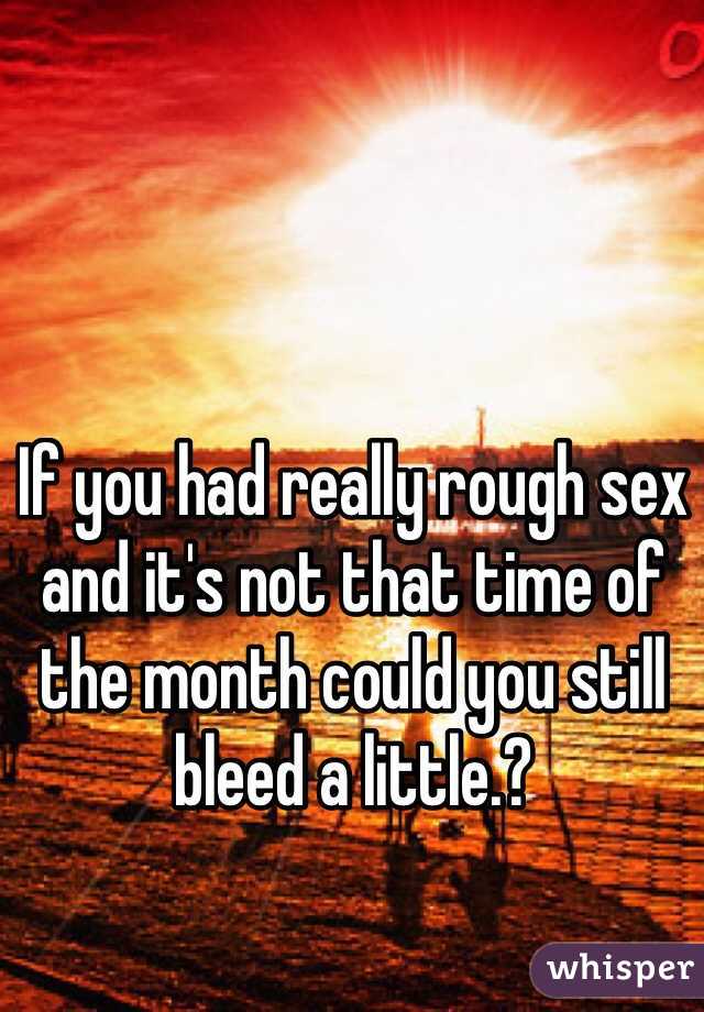 If you had really rough sex and it's not that time of the month could you still bleed a little.? 