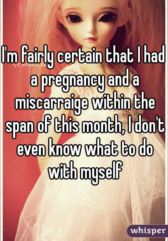 I'm fairly certain that I had a pregnancy and a miscarraige within the span of this month, I don't even know what to do with myself