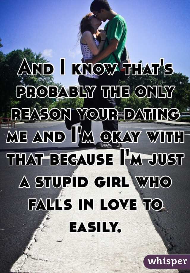 And I know that's probably the only reason your dating me and I'm okay with that because I'm just a stupid girl who falls in love to easily.