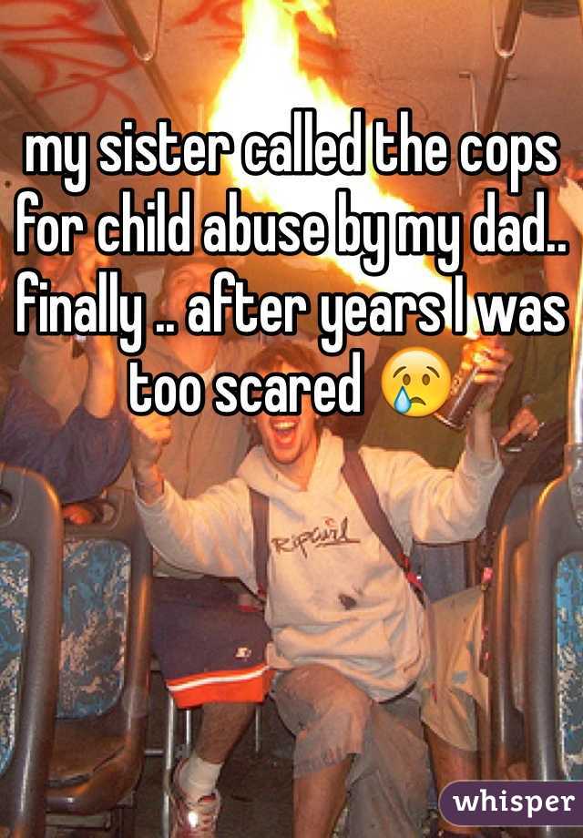 my sister called the cops for child abuse by my dad.. finally .. after years I was too scared 😢