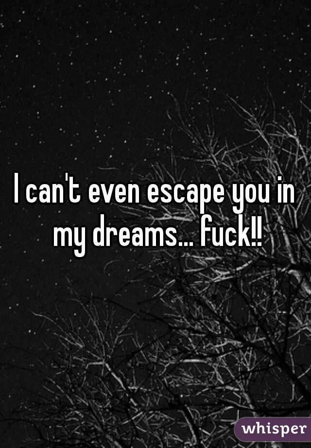 I can't even escape you in my dreams... fuck!!