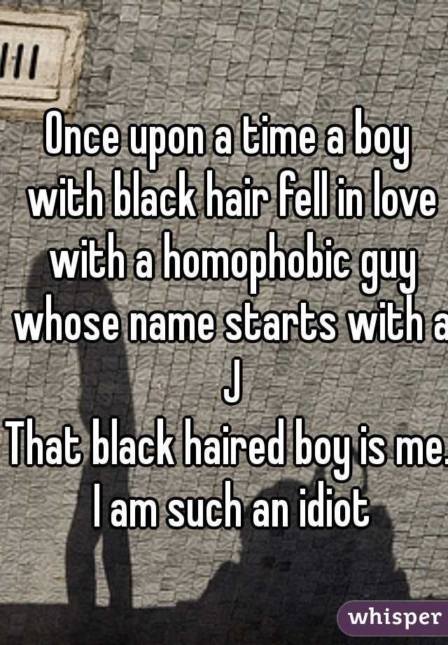 Once upon a time a boy with black hair fell in love with a homophobic guy whose name starts with a J

That black haired boy is me. I am such an idiot